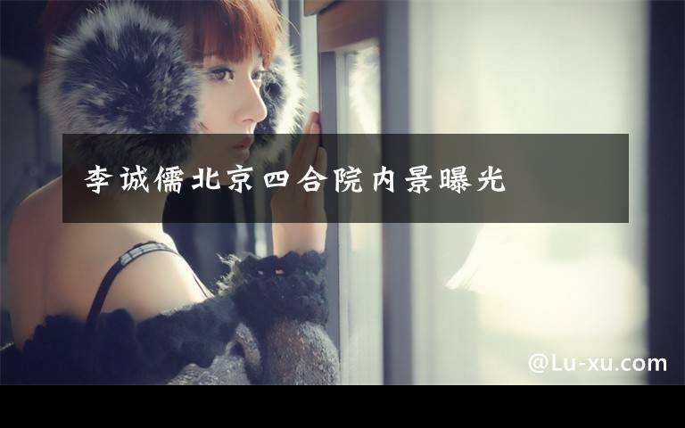 李诚儒北京四合院内景曝光