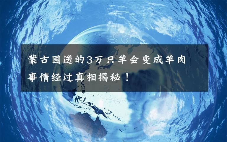 蒙古国送的3万只羊会变成羊肉 事情经过真相揭秘!