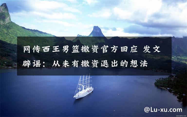 网传西王男篮撤资官方回应 发文辟谣:从未有撤资退出的想法