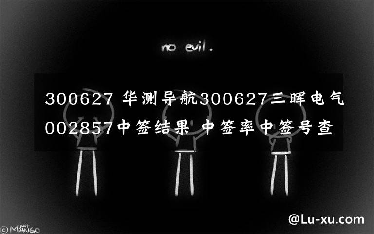 300627 华测导航300627三晖电气002857中签结果 中签率中签号查询