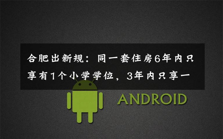 合肥出新规:同一套住房6年内只享有1个小学学位,3年内只享一个初中学位 事情经过真相揭秘!