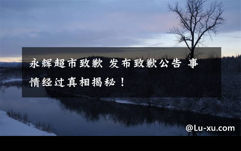永辉超市致歉 发布致歉公告 事情经过真相揭秘!