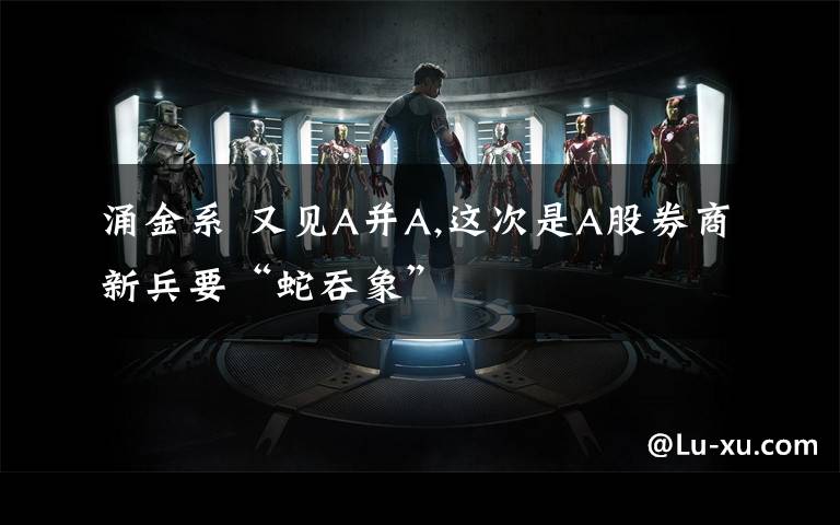 涌金系 又见A并A,这次是A股券商新兵要“蛇吞象”