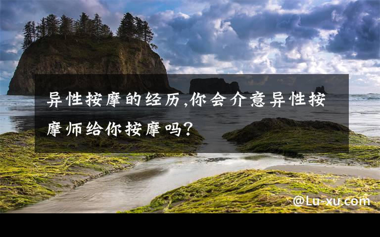 异性按摩的经历,你会介意异性按摩师给你按摩吗?