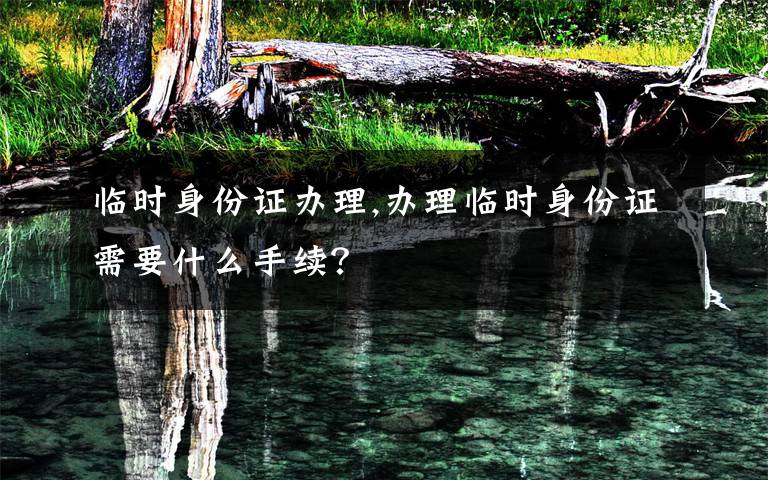 临时身份证办理,办理临时身份证需要什么手续？