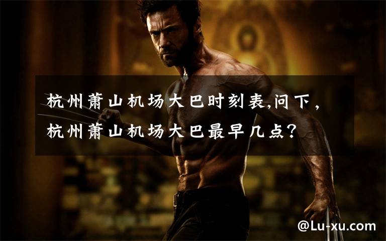 杭州萧山机场大巴时刻表,问下,杭州萧山机场大巴最早几点?