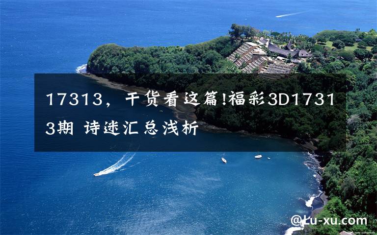 17313,干货看这篇!福彩3D17313期 诗迷汇总浅析