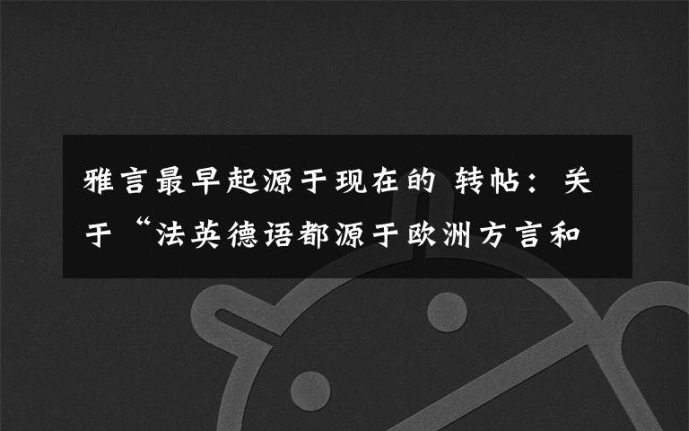 雅言最早起源于现在的 转帖：关于“法英德语都源于欧洲方言和汉语雅言的结合“一文删帖的告知