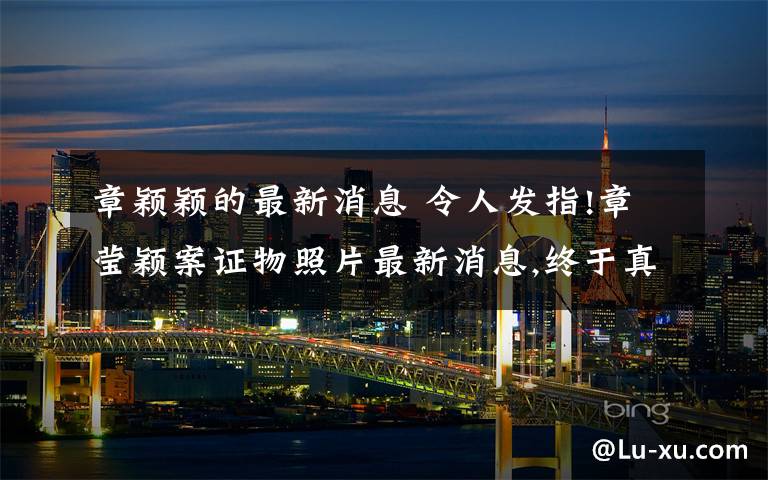 章颖颖的最新消息 令人发指!章莹颖案证物照片最新消息,终于真相了,原来结果竟是这样令人愤怒