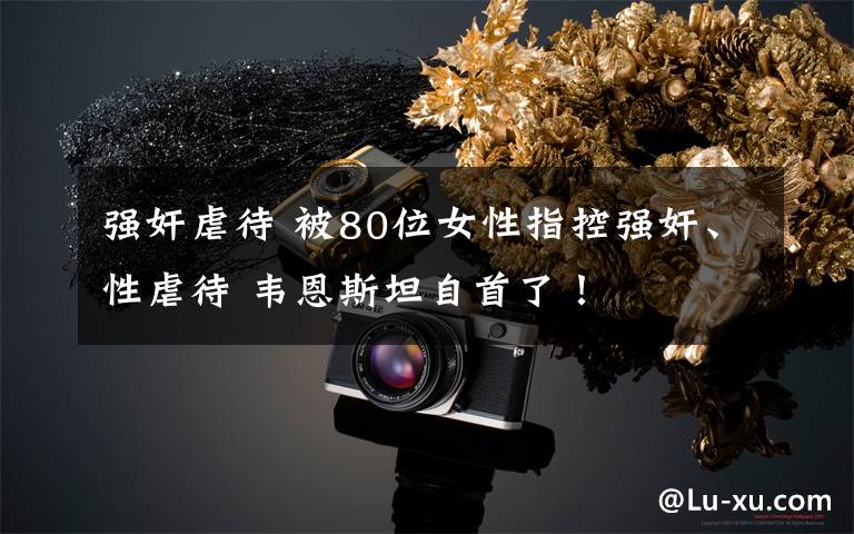 强奸虐待 被80位女性指控强奸、性虐待 韦恩斯坦自首了!