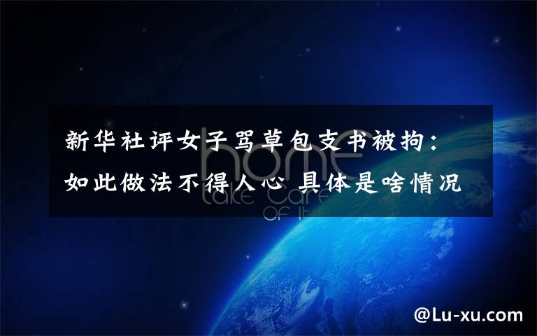 新华社评女子骂草包支书被拘：如此做法不得人心 具体是啥情况?