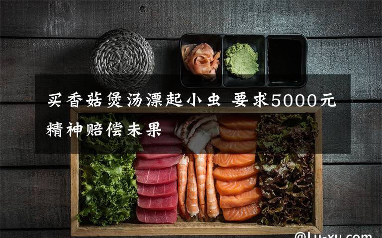 买香菇煲汤漂起小虫 要求5000元精神赔偿未果