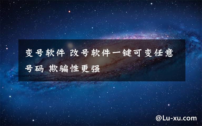 变号软件 改号软件一键可变任意号码 欺骗性更强
