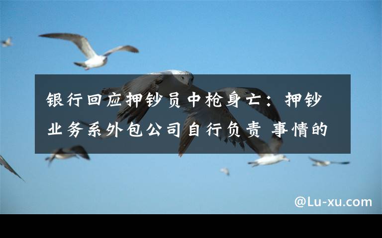 银行回应押钞员中枪身亡:押钞业务系外包公司自行负责 事情的详情始末是怎么样了!