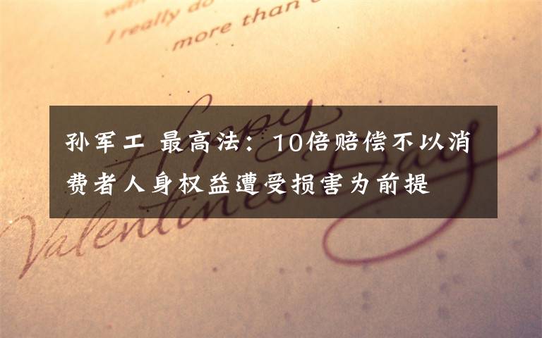 孙军工 最高法:10倍赔偿不以消费者人身权益遭受损害为前提
