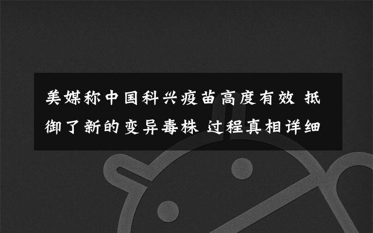 美媒称中国科兴疫苗高度有效 抵御了新的变异毒株 过程真相详细揭秘！