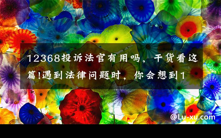 12368投诉法官有用吗,干货看这篇!遇到法律问题时,你会想到12368吗?