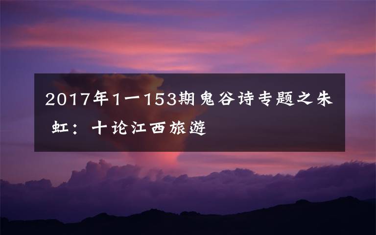 2017年1一153期鬼谷诗专题之朱 虹:十论江西旅游