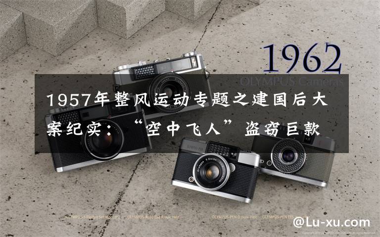 1957年整风运动专题之建国后大案纪实：“空中飞人”盗窃巨款，折翼驻马店