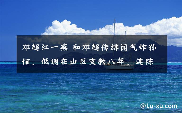 邓超江一燕 和邓超传绯闻气炸孙俪,低调在山区支教八年,连陈道明都对她夸赞