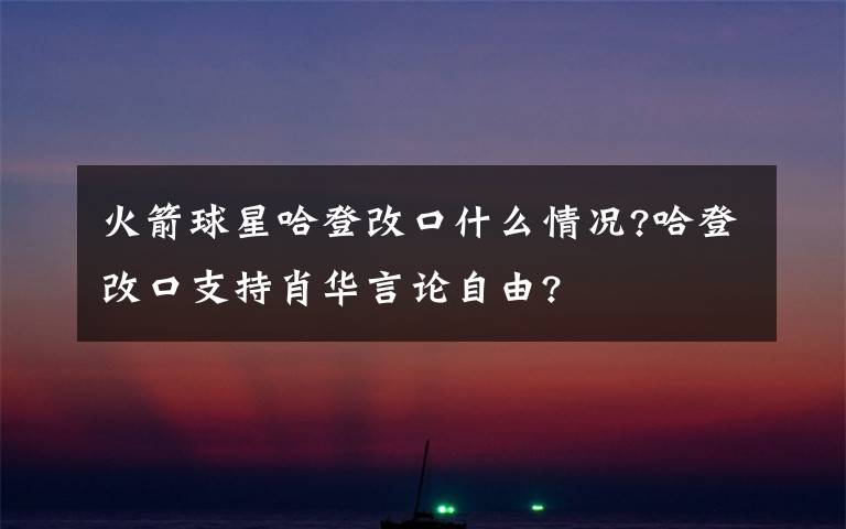 火箭球星哈登改口什么情况?哈登改口支持肖华言论自由?