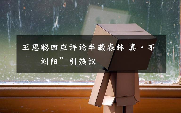 王思聪回应评论半藏森林 真·不怪刘阳”引热议