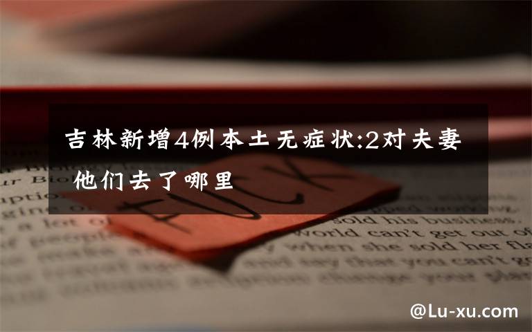 吉林新增4例本土无症状:2对夫妻 他们去了哪里