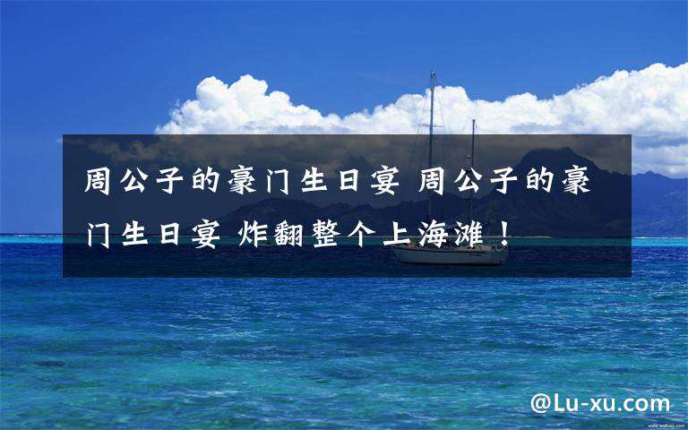 周公子的豪门生日宴 周公子的豪门生日宴 炸翻整个上海滩!