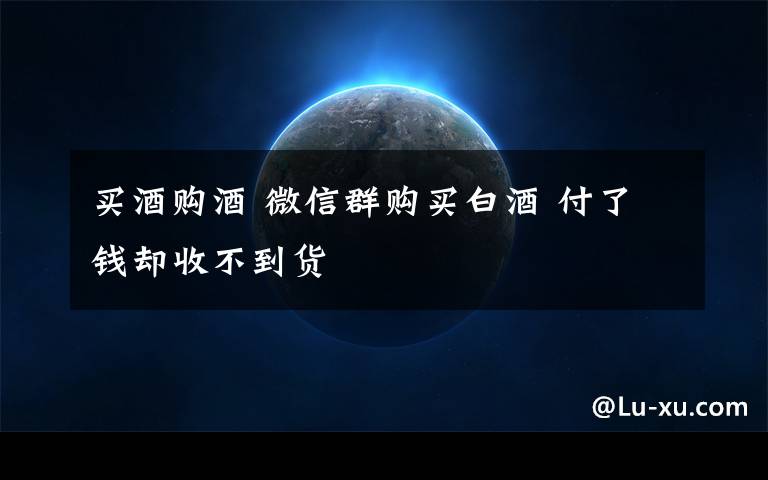 买酒购酒 微信群购买白酒 付了钱却收不到货