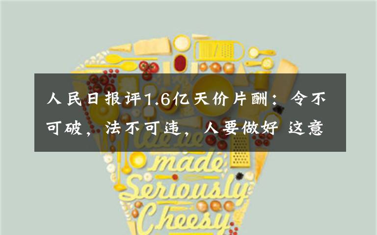 人民日报评1.6亿天价片酬:令不可破,法不可违,人要做好 这意味着什么?