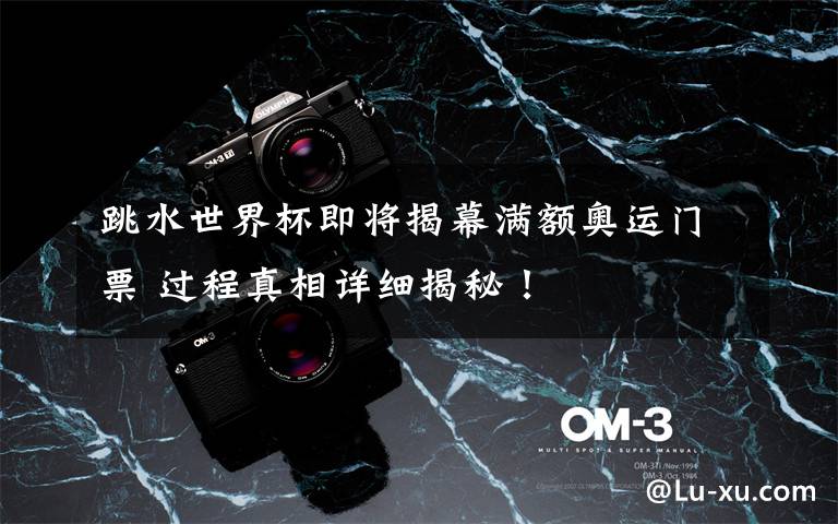 跳水世界杯即将揭幕满额奥运门票 过程真相详细揭秘!