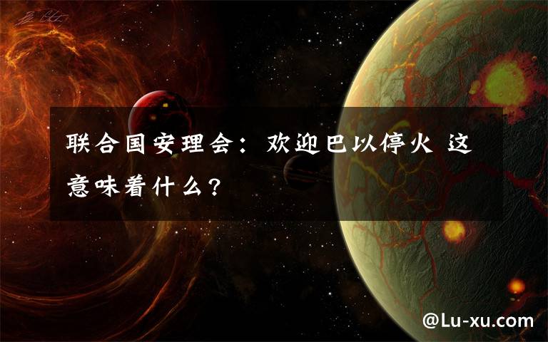 联合国安理会：欢迎巴以停火 这意味着什么?