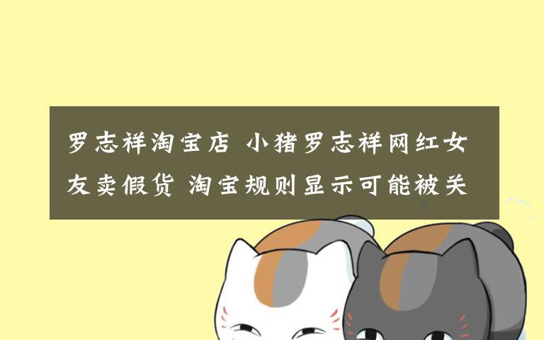 罗志祥淘宝店 小猪罗志祥网红女友卖假货 淘宝规则显示可能被关店