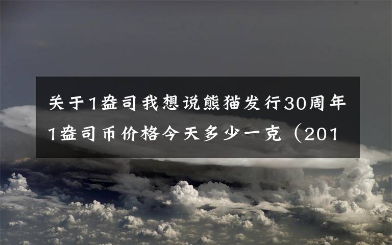 关于1盎司我想说熊猫发行30周年1盎司币价格今天多少一克(2018年11月27日)
