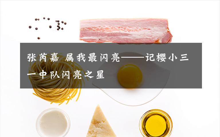 张芮嘉 属我最闪亮——记樱小三一中队闪亮之星