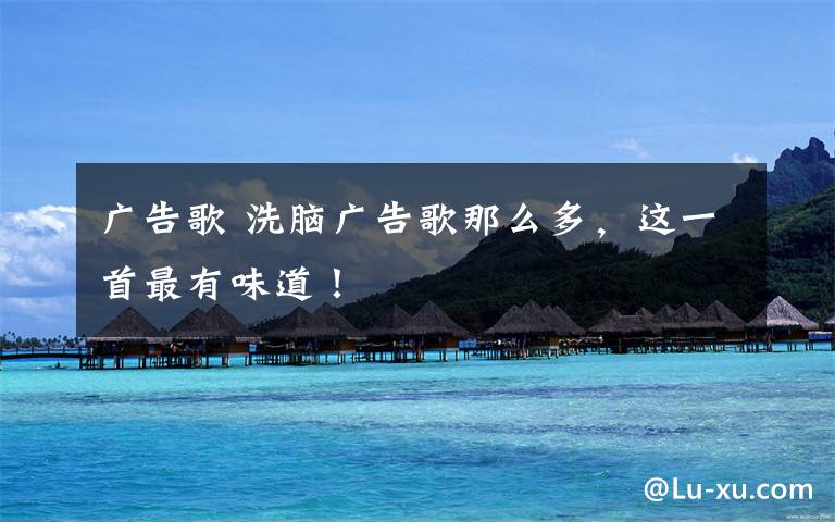 广告歌 洗脑广告歌那么多,这一首最有味道!