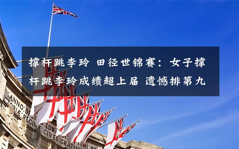 撑杆跳李玲 田径世锦赛:女子撑杆跳李玲成绩超上届 遗憾排第九