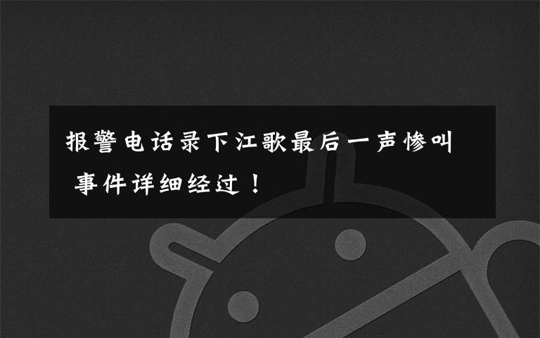 报警电话录下江歌最后一声惨叫 事件详细经过!