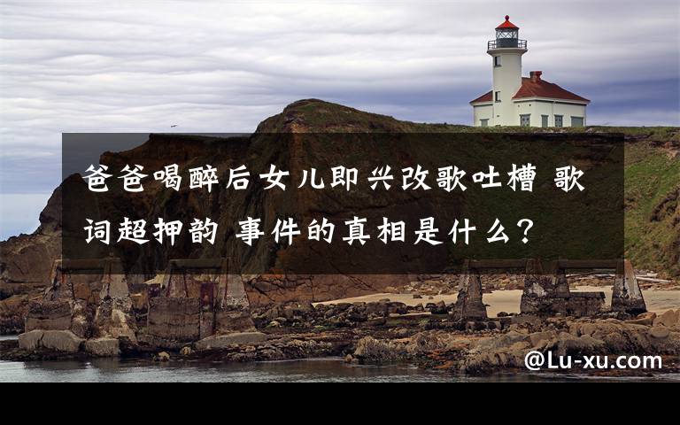 爸爸喝醉后女儿即兴改歌吐槽 歌词超押韵 事件的真相是什么?
