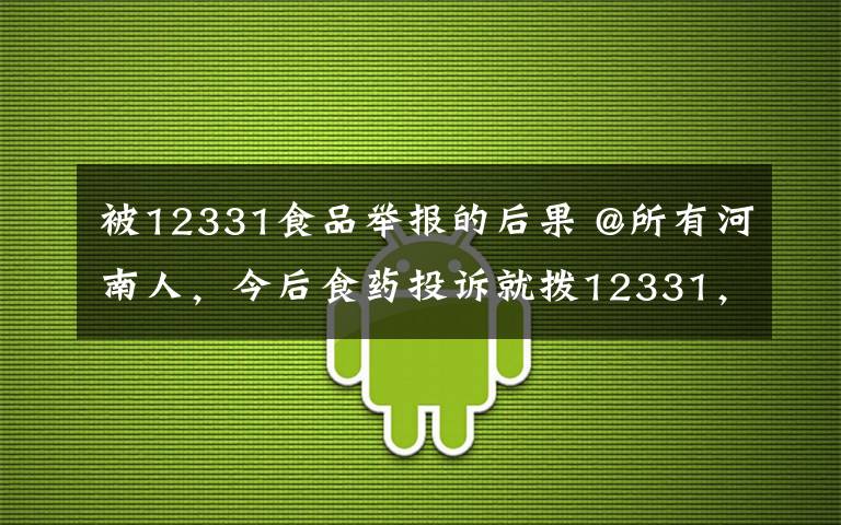 被12331食品举报的后果 @所有河南人,今后食药投诉就拨12331,这几种情况不予受理!