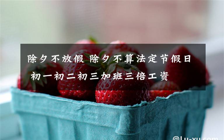 除夕不放假 除夕不算法定节假日 初一初二初三加班三倍工资