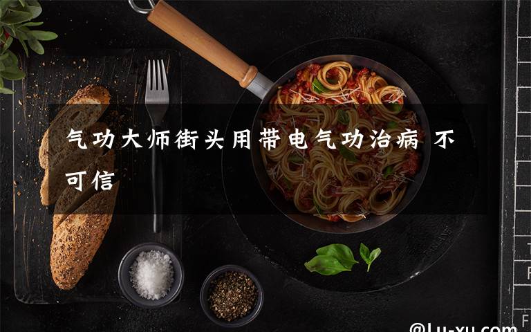 气功大师街头用带电气功治病 不可信