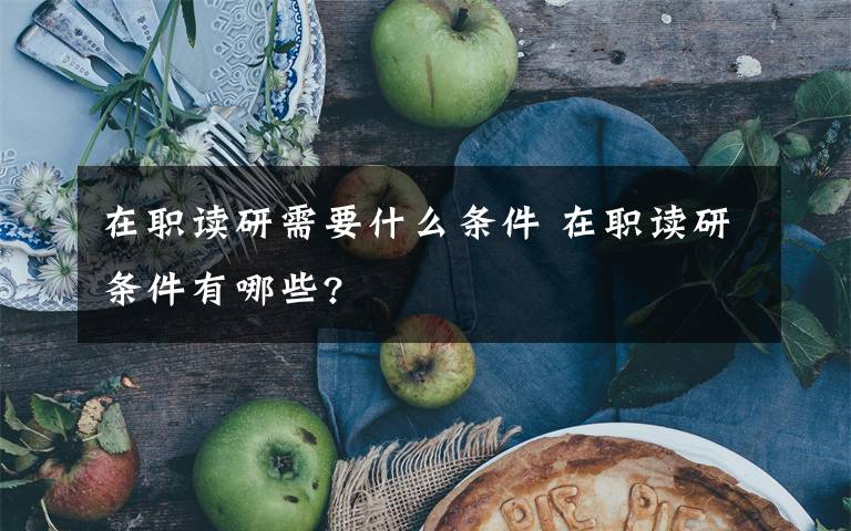 在职读研需要什么条件 在职读研条件有哪些?