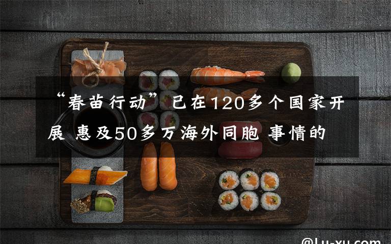 “春苗行动”已在120多个国家开展 惠及50多万海外同胞 事情的详情始末是怎么样了！