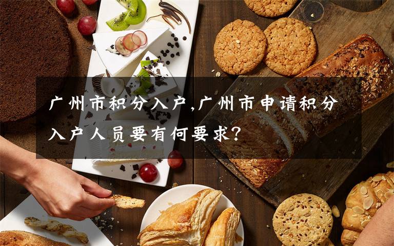 广州市积分入户,广州市申请积分入户人员要有何要求?