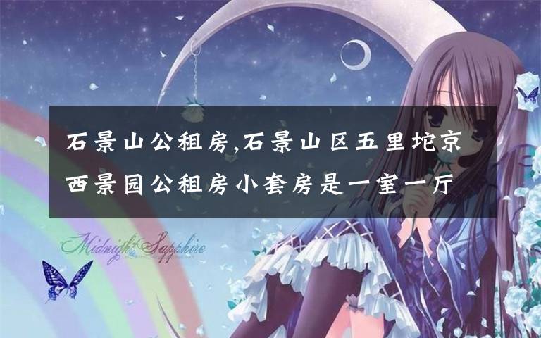 石景山公租房,石景山区五里坨京西景园公租房小套房是一室一厅还是两室一厅?
