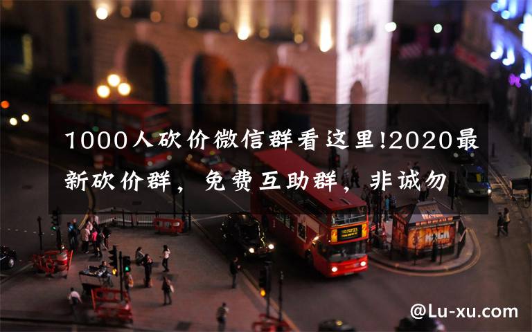 1000人砍价微信群看这里!2020最新砍价群,免费互助群,非诚勿扰