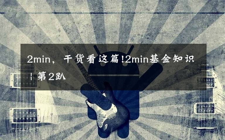 2min，干货看这篇!2min基金知识 | 第2趴