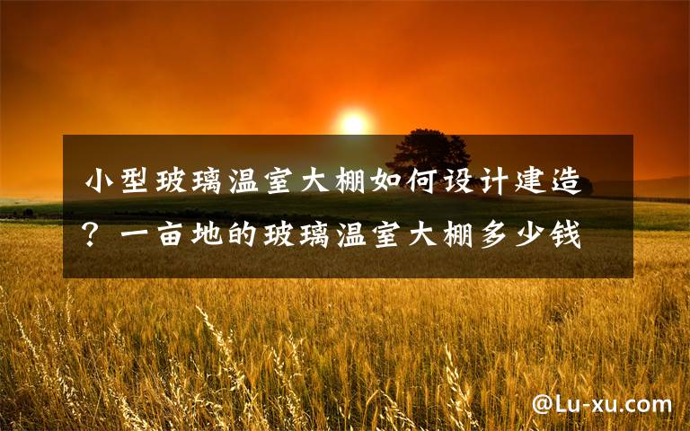 小型玻璃温室大棚如何设计建造?一亩地的玻璃温室大棚多少钱
