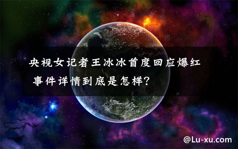 央视女记者王冰冰首度回应爆红 事件详情到底是怎样?